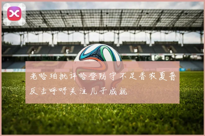 老哈珀批评哈登防守不足香农夏普反击呼吁关注儿子成就