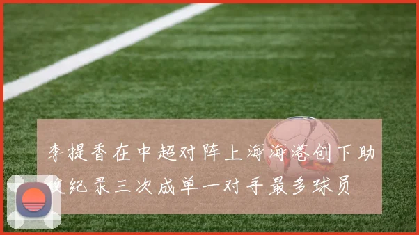 李提香在中超对阵上海海港创下助攻纪录三次成单一对手最多球员