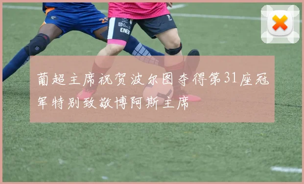 葡超主席祝贺波尔图夺得第31座冠军特别致敬博阿斯主席