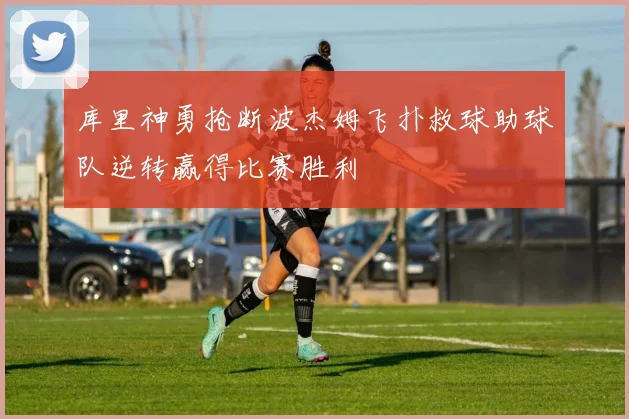 库里神勇抢断波杰姆飞扑救球助球队逆转赢得比赛胜利