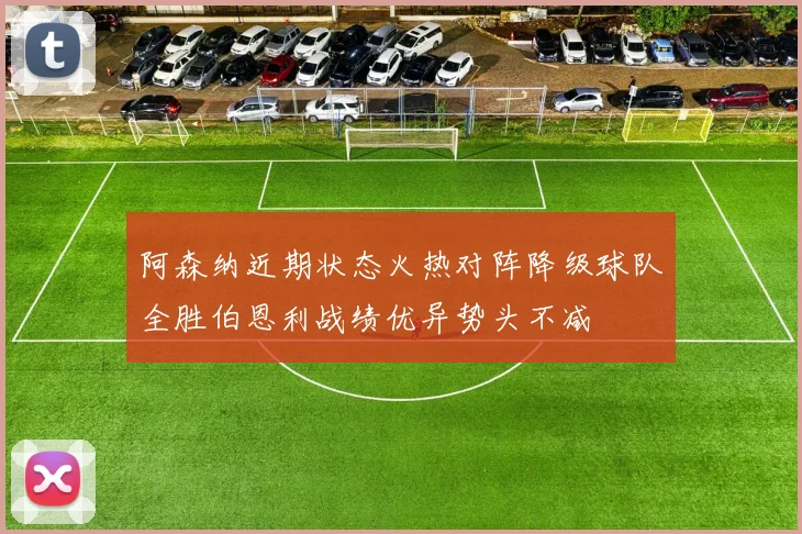 阿森纳近期状态火热对阵降级球队全胜伯恩利战绩优异势头不减
