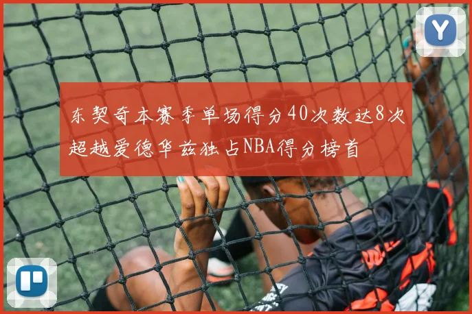 东契奇本赛季单场得分40次数达8次超越爱德华兹独占NBA得分榜首