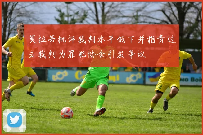莫拉蒂批评裁判水平低下并指责过去裁判为罪犯协会引发争议