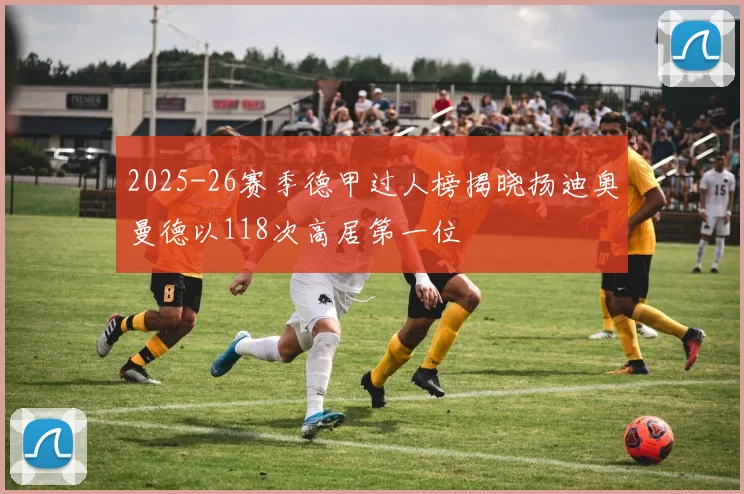 2025-26赛季德甲过人榜揭晓扬迪奥曼德以118次高居第一位
