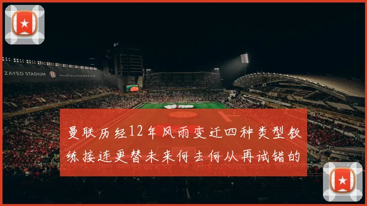 曼联历经12年风雨变迁四种类型教练接连更替未来何去何从再试错的空间有多少