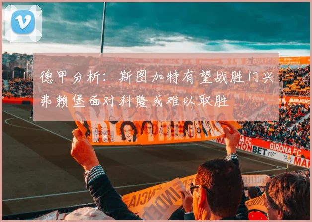 德甲分析：斯图加特有望战胜门兴弗赖堡面对科隆或难以取胜