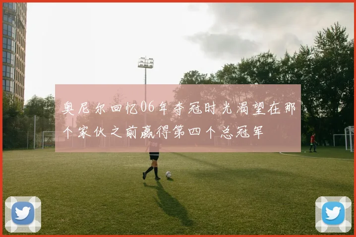 奥尼尔回忆06年夺冠时光渴望在那个家伙之前赢得第四个总冠军