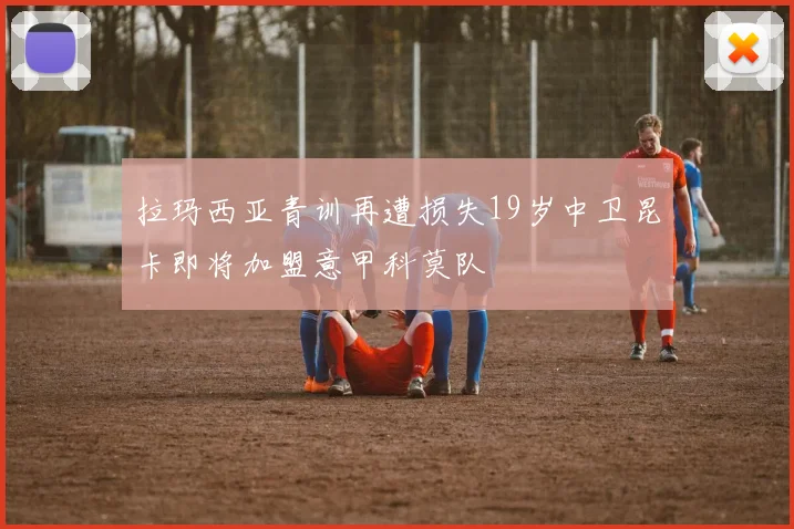 拉玛西亚青训再遭损失19岁中卫昆卡即将加盟意甲科莫队